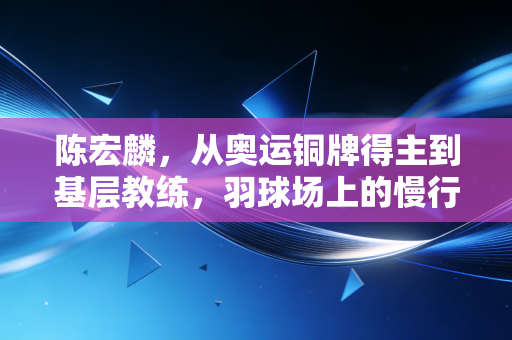 陈宏麟，从奥运铜牌得主到基层教练，羽球场上的慢行者从未退场