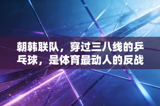 朝韩联队，穿过三八线的乒乓球，是体育最动人的反战宣言