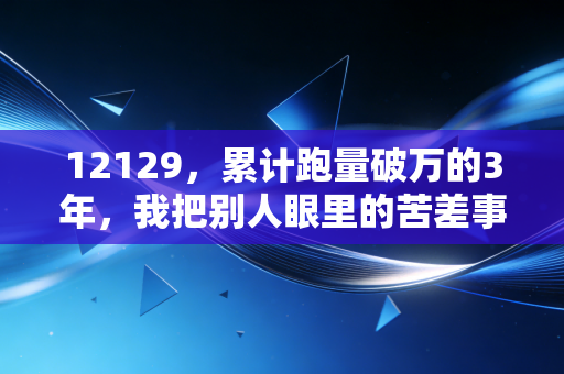 12129，累计跑量破万的3年，我把别人眼里的苦差事活成了生活的糖
