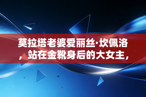莫拉塔老婆爱丽丝·坎佩洛，站在金靴身后的大女主，从来不是球星的附属品