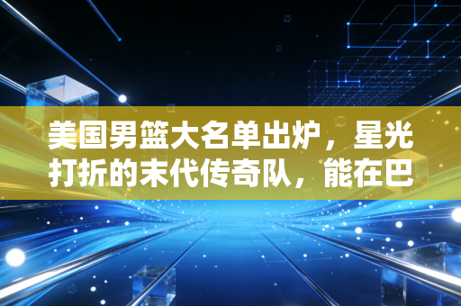 美国男篮大名单出炉,星光打折的末代传奇队,能在巴黎把丢了4年的面子挣回来吗? 美国男篮大名单出炉,星光打折的末代传奇队,能在巴黎把丢了4年的面子挣回来吗?