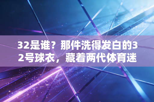 32是谁？那件洗得发白的32号球衣，藏着两代体育迷的青春密码