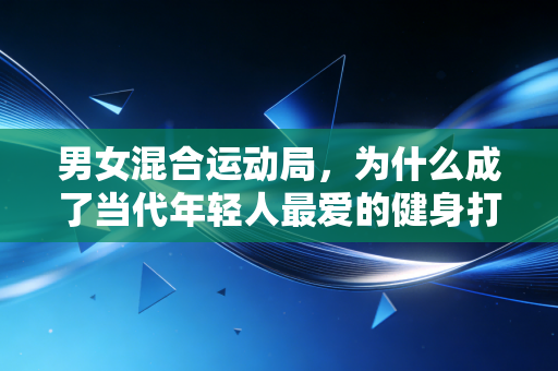 男女混合运动局，为什么成了当代年轻人最爱的健身打开方式？