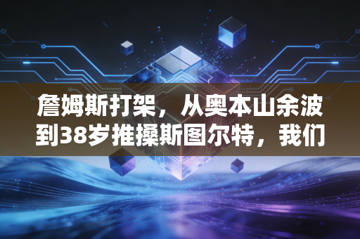 詹姆斯打架，从奥本山余波到38岁推搡斯图尔特，我们为何对好好先生动怒如此敏感？
