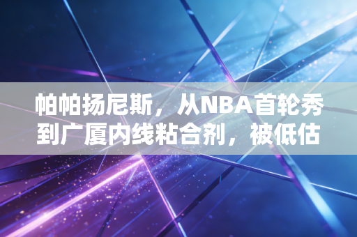 帕帕扬尼斯,从NBA首轮秀到广厦内线粘合剂,被低估的他凭什么成了CBA季后赛的最大惊喜 帕帕扬尼斯,从NBA首轮秀到广厦内线粘合剂,被低估的他凭什么成了CBA季后赛的最大惊喜