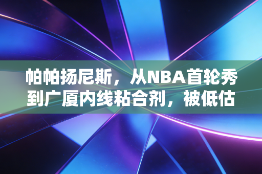 帕帕扬尼斯,从NBA首轮秀到广厦内线粘合剂,被低估的他凭什么成了CBA季后赛的最大惊喜 帕帕扬尼斯,从NBA首轮秀到广厦内线粘合剂,被低估的他凭什么成了CBA季后赛的最大惊喜