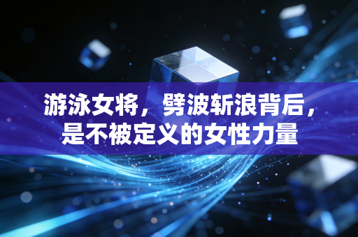 游泳女将，劈波斩浪背后，是不被定义的女性力量