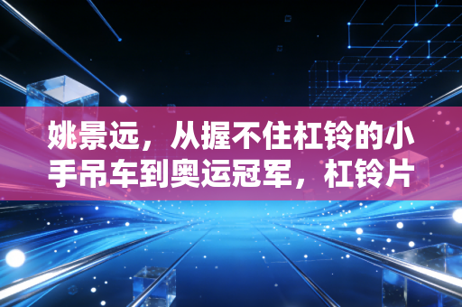 姚景远，从握不住杠铃的小手吊车到奥运冠军，杠铃片里藏着40年的体育热血