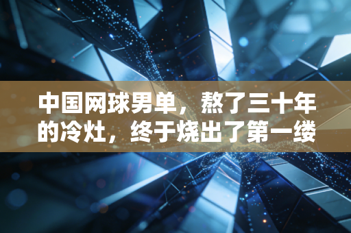 中国网球男单，熬了三十年的冷灶，终于烧出了第一缕热乎气