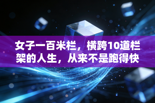 女子一百米栏，横跨10道栏架的人生，从来不是跑得快就行