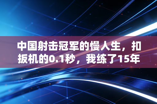 中国射击冠军的慢人生,扣扳机的0.1秒,我练了15年 中国射击冠军的慢人生,扣扳机的0.1秒,我练了15年