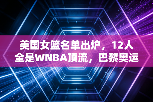 美国女篮名单出炉，12人全是WNBA顶流，巴黎奥运她们真的没对手吗？