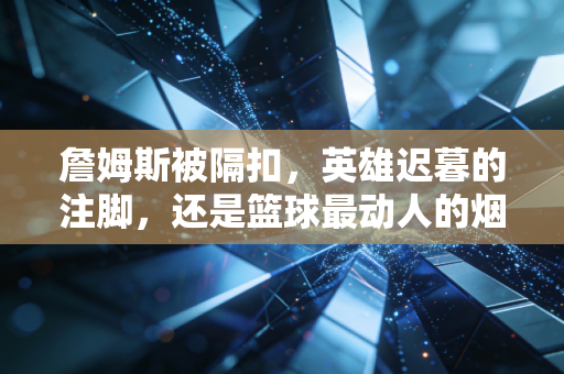 詹姆斯被隔扣，英雄迟暮的注脚，还是篮球最动人的烟火气？