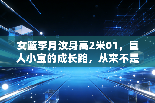 女篮李月汝身高2米01,巨人小宝的成长路,从来不是只靠天赋吃饭 女篮李月汝身高2米01,巨人小宝的成长路,从来不是只靠天赋吃饭