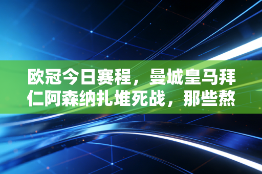 欧冠今日赛程，曼城皇马拜仁阿森纳扎堆死战，那些熬夜看球的青春从来没散场