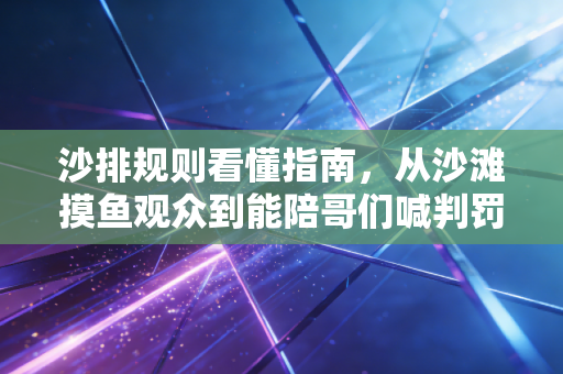 沙排规则看懂指南，从沙滩摸鱼观众到能陪哥们喊判罚的硬核看客