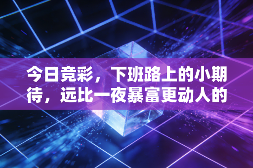 今日竞彩,下班路上的小期待,远比一夜暴富更动人的是体育本身的温度 今日竞彩,下班路上的小期待,远比一夜暴富更动人的是体育本身的温度