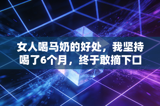 女人喝马奶的好处，我坚持喝了6个月，终于敢摘下口罩和前任擦肩而过