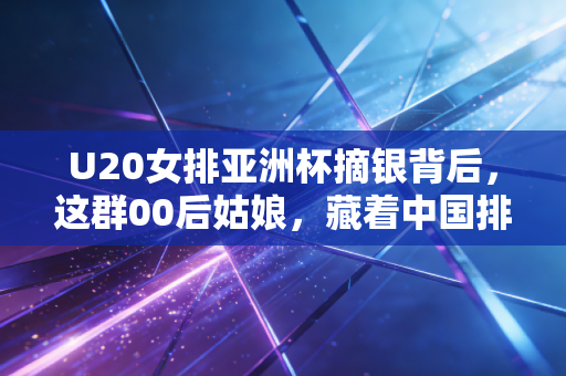 U20女排亚洲杯摘银背后,这群00后姑娘,藏着中国排球最滚烫的青春注脚 U20女排亚洲杯摘银背后,这群00后姑娘,藏着中国排球最滚烫的青春注脚