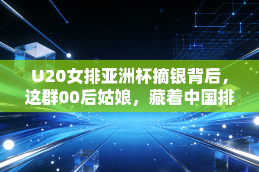 U20女排亚洲杯摘银背后，这群00后姑娘，藏着中国排球最滚烫的青春注脚