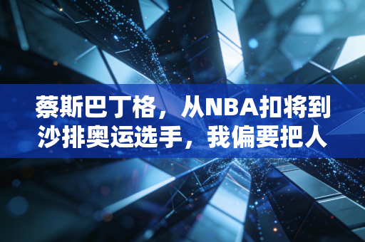 蔡斯巴丁格，从NBA扣将到沙排奥运选手，我偏要把人生第二赛道跑出光