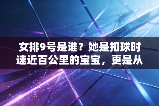 女排9号是谁?她是扣球时速近百公里的宝宝,更是从质疑声里闯出来的铁血战士 女排9号是谁?她是扣球时速近百公里的宝宝,更是从质疑声里闯出来的铁血战士