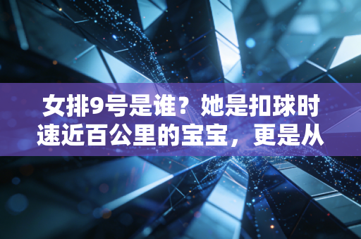 女排9号是谁？她是扣球时速近百公里的宝宝，更是从质疑声里闯出来的铁血战士