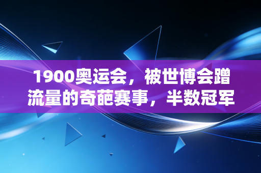 1900奥运会,被世博会蹭流量的奇葩赛事,半数冠军到死都不知道自己拿了奥运奖牌 1900奥运会,被世博会蹭流量的奇葩赛事,半数冠军到死都不知道自己拿了奥运奖牌