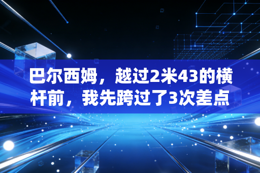 巴尔西姆，越过2米43的横杆前，我先跨过了3次差点退役的坎