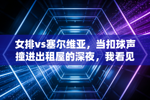 女排vs塞尔维亚,当扣球声撞进出租屋的深夜,我看见几代人心里的那束光 女排vs塞尔维亚,当扣球声撞进出租屋的深夜,我看见几代人心里的那束光