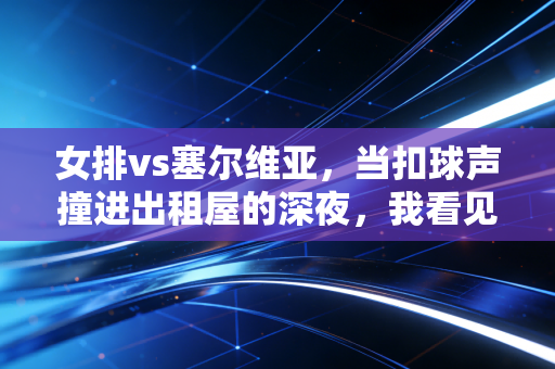 女排vs塞尔维亚，当扣球声撞进出租屋的深夜，我看见几代人心里的那束光