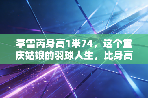 李雪芮身高1米74,这个重庆姑娘的羽球人生,比身高更有锋芒 李雪芮身高1米74,这个重庆姑娘的羽球人生,比身高更有锋芒