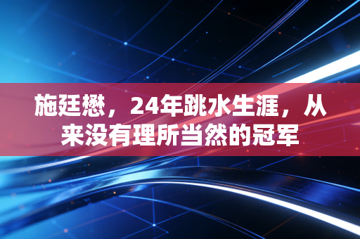 施廷懋，24年跳水生涯，从来没有理所当然的冠军
