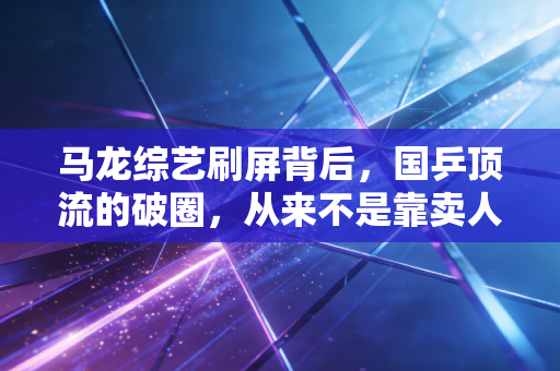 马龙综艺刷屏背后，国乒顶流的破圈，从来不是靠卖人设