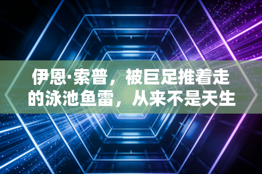 伊恩·索普，被巨足推着走的泳池鱼雷，从来不是天生的王者