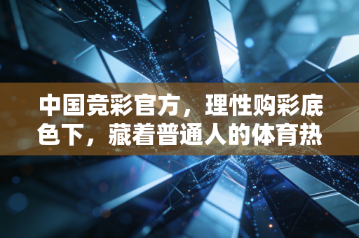 中国竞彩官方,理性购彩底色下,藏着普通人的体育热爱与生活烟火 中国竞彩官方,理性购彩底色下,藏着普通人的体育热爱与生活烟火