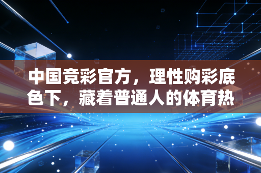 中国竞彩官方,理性购彩底色下,藏着普通人的体育热爱与生活烟火 中国竞彩官方,理性购彩底色下,藏着普通人的体育热爱与生活烟火