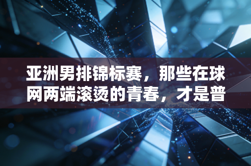 亚洲男排锦标赛,那些在球网两端滚烫的青春,才是普通人该懂的体育本质 亚洲男排锦标赛,那些在球网两端滚烫的青春,才是普通人该懂的体育本质