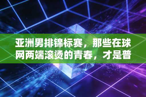 亚洲男排锦标赛,那些在球网两端滚烫的青春,才是普通人该懂的体育本质 亚洲男排锦标赛,那些在球网两端滚烫的青春,才是普通人该懂的体育本质