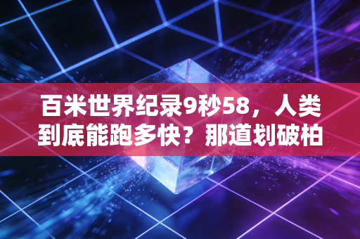 百米世界纪录9秒58,人类到底能跑多快?那道划破柏林夜空的闪电,藏着我们对不可能的所有执念 百米世界纪录9秒58,人类到底能跑多快?那道划破柏林夜空的闪电,藏着我们对不可能的所有执念