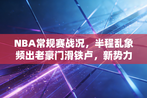 NBA常规赛战况,半程乱象频出老豪门滑铁卢,新势力掀风浪,这赛季的NBA比你追的爽剧还上头 NBA常规赛战况,半程乱象频出老豪门滑铁卢,新势力掀风浪,这赛季的NBA比你追的爽剧还上头