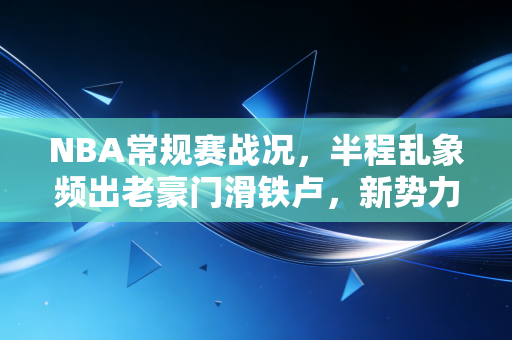 NBA常规赛战况,半程乱象频出老豪门滑铁卢,新势力掀风浪,这赛季的NBA比你追的爽剧还上头 NBA常规赛战况,半程乱象频出老豪门滑铁卢,新势力掀风浪,这赛季的NBA比你追的爽剧还上头