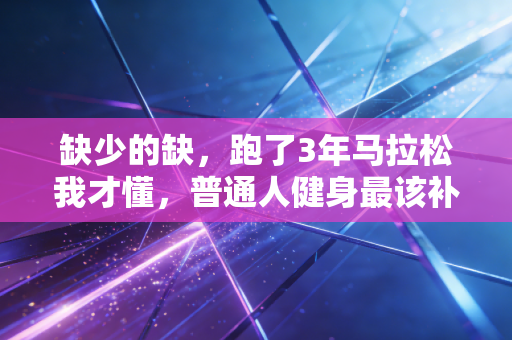 缺少的缺,跑了3年马拉松我才懂,普通人健身最该补的不是自律是认怂 缺少的缺,跑了3年马拉松我才懂,普通人健身最该补的不是自律是认怂