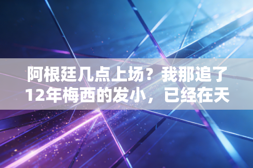 阿根廷几点上场?我那追了12年梅西的发小,已经在天台上备了三箱马黛茶 阿根廷几点上场?我那追了12年梅西的发小,已经在天台上备了三箱马黛茶