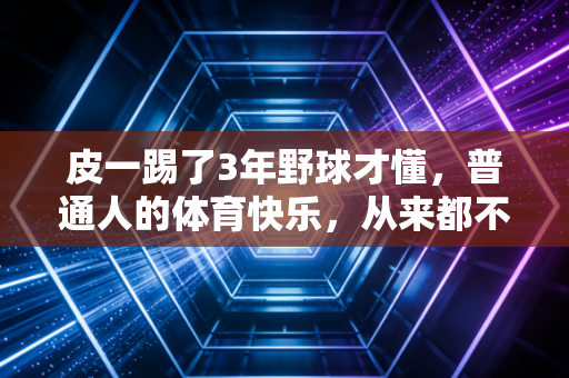 皮一踢了3年野球才懂,普通人的体育快乐,从来都不在朋友圈的打卡里 皮一踢了3年野球才懂,普通人的体育快乐,从来都不在朋友圈的打卡里