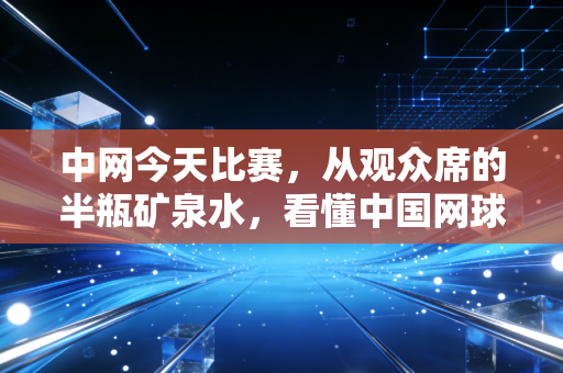 中网今天比赛，从观众席的半瓶矿泉水，看懂中国网球的「普通人时代」