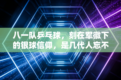 八一队乒乓球,刻在军徽下的银球信仰,是几代人忘不掉的热血坐标 八一队乒乓球,刻在军徽下的银球信仰,是几代人忘不掉的热血坐标