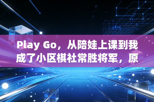 Play Go，从陪娃上课到我成了小区棋社常胜将军，原来围棋从来不是小众天才的专属游戏
