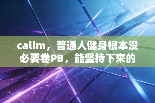 calim,普通人健身根本没必要卷PB,能坚持下来的运动才是好运动 calim,普通人健身根本没必要卷PB,能坚持下来的运动才是好运动
