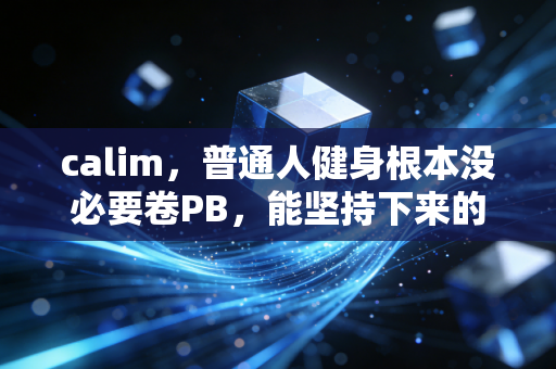 calim,普通人健身根本没必要卷PB,能坚持下来的运动才是好运动 calim,普通人健身根本没必要卷PB,能坚持下来的运动才是好运动